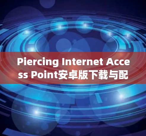 Piercing Internet Access Point安卓版下载与配置指南