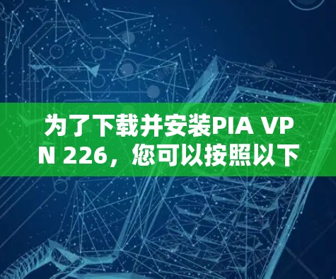 为了下载并安装PIA VPN 226，您可以按照以下步骤进行操作