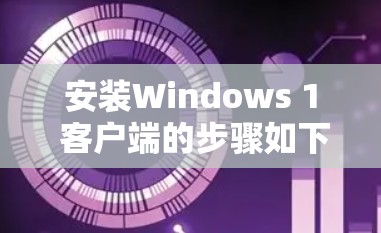 安装Windows 1 客户端的步骤如下