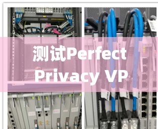 测试Perfect Privacy VPN的性能和速度是一个系统性的过程，确保数据准确和全面。以下是详细的步骤，帮助你系统地进行测试