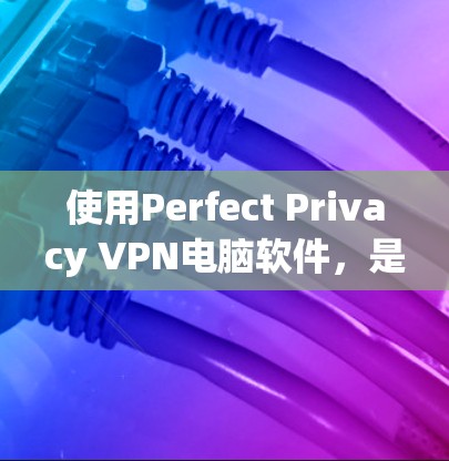 使用Perfect Privacy VPN电脑软件，是一个不错的选择，适合在线使用或需要保护网络环境的用户。以下是一些详细的步骤和建议，帮助你更好地理解和使用Perfect Privacy VPN