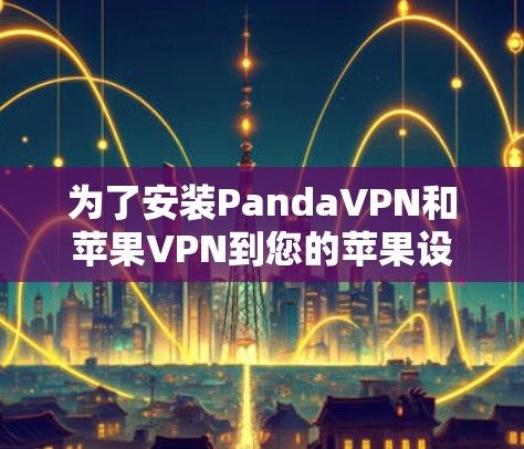 为了安装PandaVPN和苹果VPN到您的苹果设备上，您可以按照以下步骤进行操作