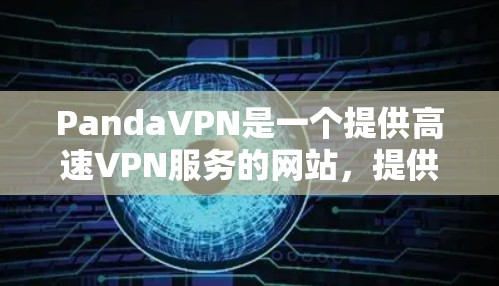 PandaVPN是一个提供高速VPN服务的网站，提供多种速率选择（如3G、4G、5G）以下是访问PandaVPN官网的步骤