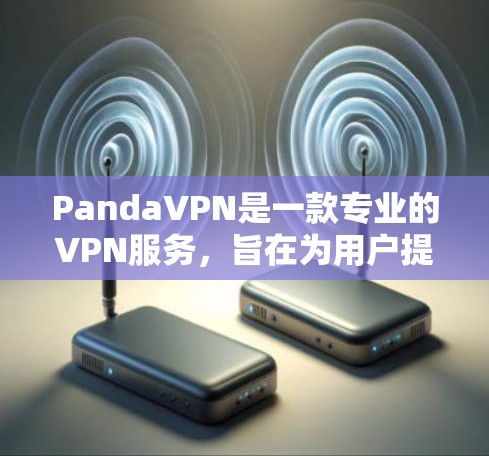PandaVPN是一款专业的VPN服务，旨在为用户提供安全、高效和便捷的网络连接体验。以下是对PandaVPN功能的详细评测