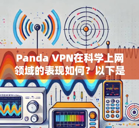 Panda VPN在科学上网领域的表现如何？以下是对Panda VPN在科学上网体验方面的详细分析和总结