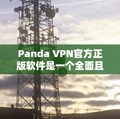 Panda VPN官方正版软件是一个全面且安全的VPN工具，提供丰富的配置选项和高级功能，能够满足用户对高效、安全和流畅使用的需求。以下是关于其主要特点和使用建议的详细说明