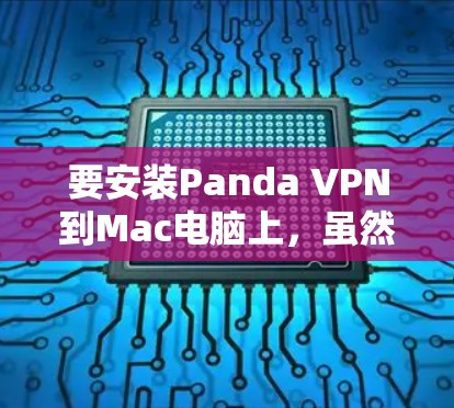 要安装Panda VPN到Mac电脑上，虽然直接获取Panda VPN的Mac版可能较为昂贵，但可以通过其他VPN软件连接。以下是可行的步骤