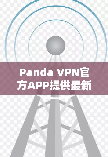 Panda VPN官方APP提供最新版本的VPN服务，用户可以通过以下步骤获取最新信息