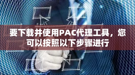 要下载并使用PAC代理工具，您可以按照以下步骤进行
