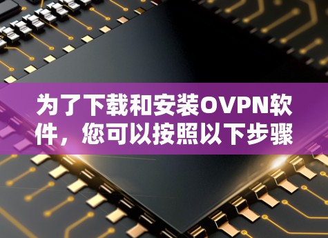 为了下载和安装OVPN软件，您可以按照以下步骤进行