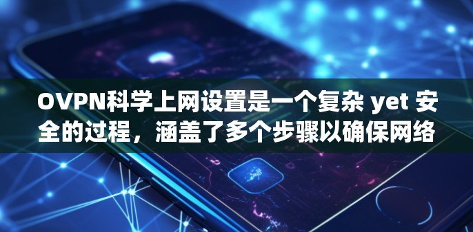 OVPN科学上网设置是一个复杂 yet 安全的过程，涵盖了多个步骤以确保网络的安全性和用户体验。以下是对 OVPN 科学上网设置的详细指南