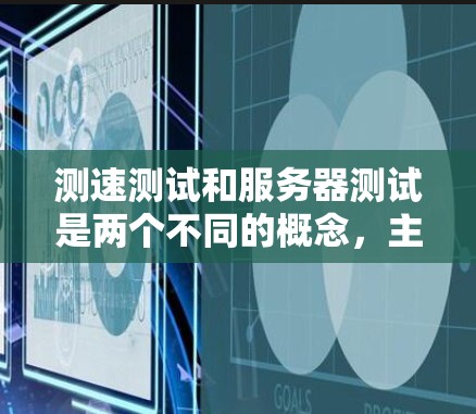 测速测试和服务器测试是两个不同的概念，主要应用于VPN服务器和服务器的性能评估，但它们在具体用途和技术上有所不同。以下是对它们的清晰区别和详细解释