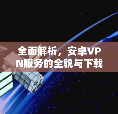 全面解析，安卓VPN服务的全貌与下载指南