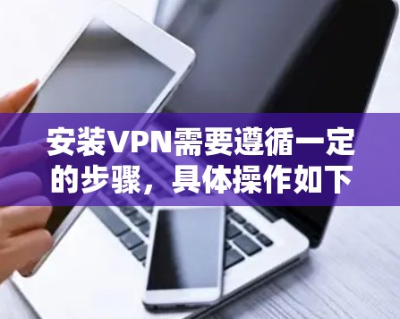 安装VPN需要遵循一定的步骤，具体操作如下