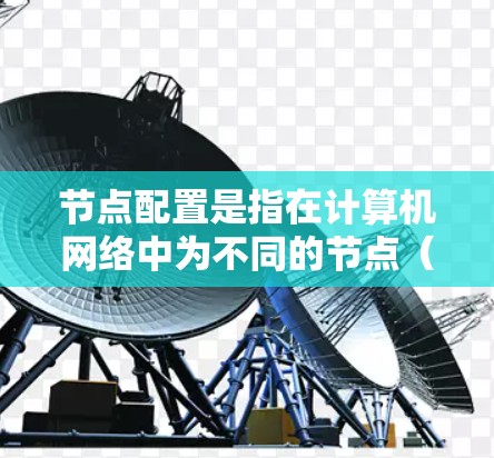 节点配置是指在计算机网络中为不同的节点（如服务器、路由器、物联网设备等）设置相应的网络参数和连接方式。节点配置的内容涉及网络配置、设备配置以及网络管理等。以下是一些常见的节点配置步骤和内容