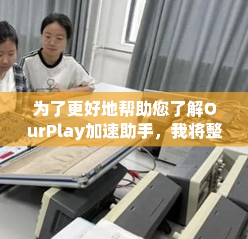 为了更好地帮助您了解OurPlay加速助手，我将整理出详细的步骤和信息