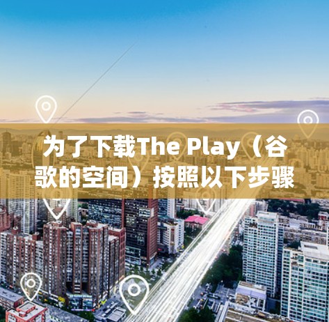 为了下载The Play（谷歌的空间）按照以下步骤操作