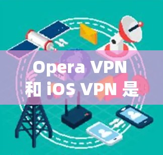 Opera VPN 和 iOS VPN 是 Apple 官方推出的两种 VPN 服务，各自针对 Apple 的 App Store 和 iOS 访问环境。以下是它们的区别、使用方法和特点的详细解析
