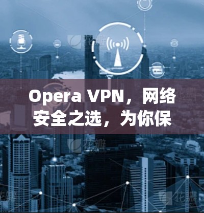 Opera VPN，网络安全之选，为你保驾护航