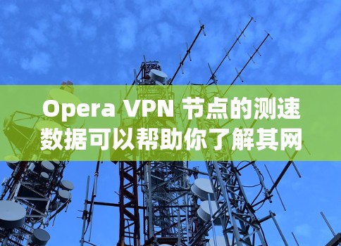 Opera VPN 节点的测速数据可以帮助你了解其网络性能，但需要注意以下几点