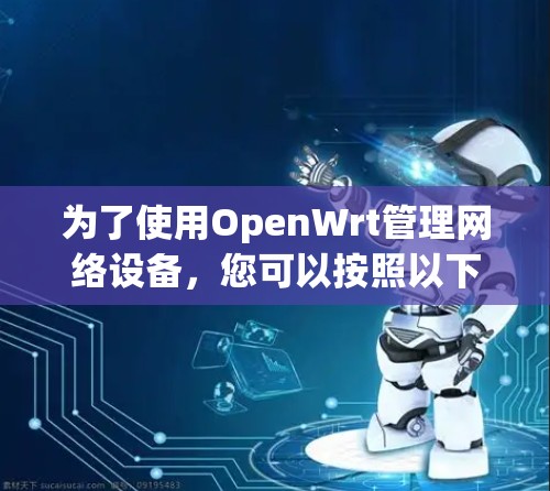 为了使用OpenWrt管理网络设备，您可以按照以下步骤操作