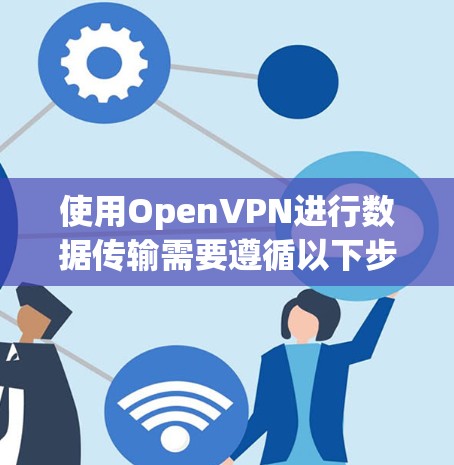 使用OpenVPN进行数据传输需要遵循以下步骤来确保安全和可靠