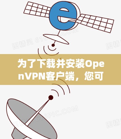 为了下载并安装OpenVPN客户端，您可以按照以下步骤进行