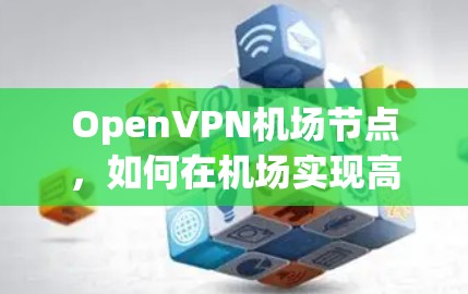 OpenVPN机场节点,如何在机场实现高效、安全的网络连接 OpenVPN机场节点,如何在机场实现高效、安全的网络连接