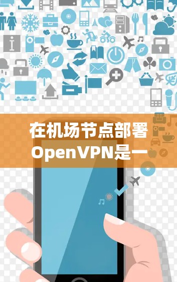 在机场节点部署OpenVPN是一项重要的安全措施，确保数据传输的安全性。以下是一个详细的步骤指南，帮助您在机场节点成功配置OpenVPN