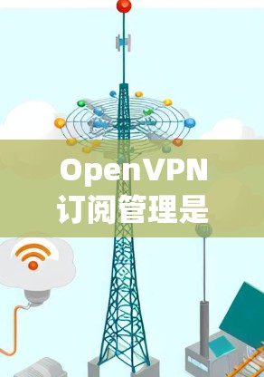 OpenVPN订阅管理是使用OpenVPN技术进行VPN访问和管理的关键步骤。以下是对OpenVPN订阅管理的详细指南