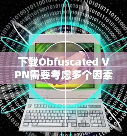 下载Obfuscated VPN需要考虑多个因素，包括功能需求、安全性、安全记录等。以下是对如何下载和使用Obfuscated VPN的详细指导