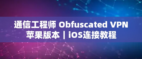 通信工程师 Obfuscated VPN苹果版本｜iOS连接教程