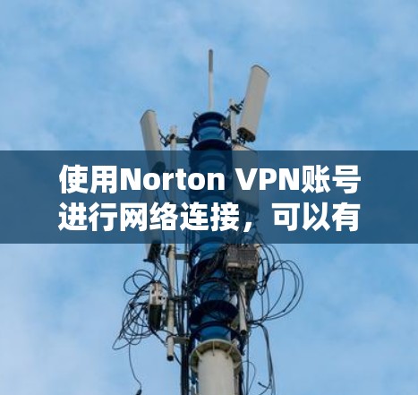 使用Norton VPN账号进行网络连接，可以有效地保护您的网络和设备免受恶意软件攻击。以下是一些步骤的详细介绍，帮助您顺利进行