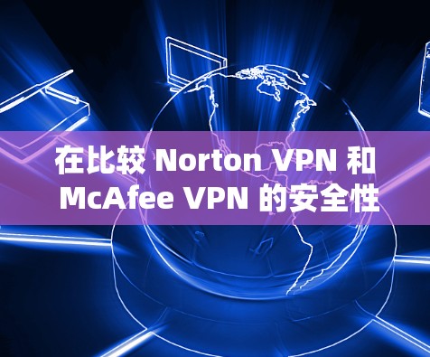 在比较 Norton VPN 和 McAfee VPN 的安全性能时，可以从以下几个方面进行分析