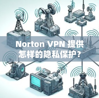 Norton VPN 提供怎样的隐私保护？