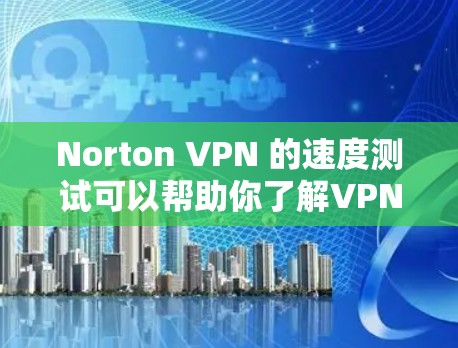Norton VPN 的速度测试可以帮助你了解VPN连接的稳定性、延迟和带宽使用情况。以下是进行速度测试的基本步骤