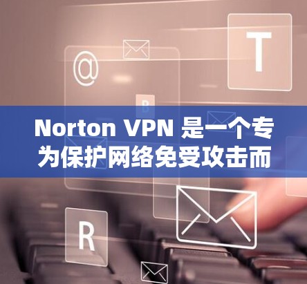Norton VPN 是一个专为保护网络免受攻击而设计的VPN工具。它支持多种网络环境，包括Web端、手机端、电脑端、移动设备端和PC端。以下是Norton VPN 在不同环境中的具体使用方法