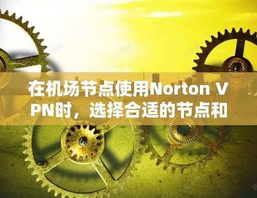在机场节点使用Norton VPN时，选择合适的节点和高速线路是非常重要的。以下是一些关键点和建议