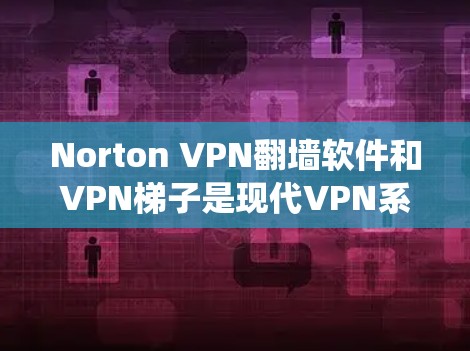 Norton VPN翻墙软件和VPN梯子是现代VPN系统中不可或缺的部分，它们帮助用户获取安全且便捷的视频连接。以下是对这两者体验的详细分析