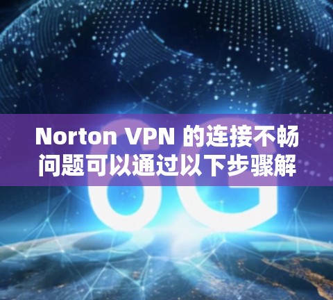 Norton VPN 的连接不畅问题可以通过以下步骤解决