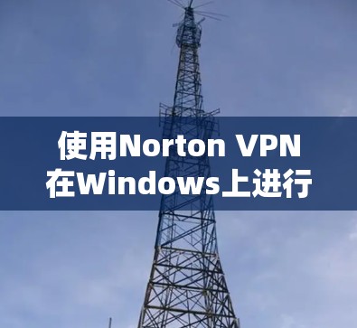 使用Norton VPN在Windows上进行网络连接的方法如下