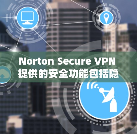 Norton Secure VPN 提供的安全功能包括隐私保护、数据加密、身份验证和访问控制，这些功能旨在保护用户的数据和身份安全。以下是详细的安全保护介绍