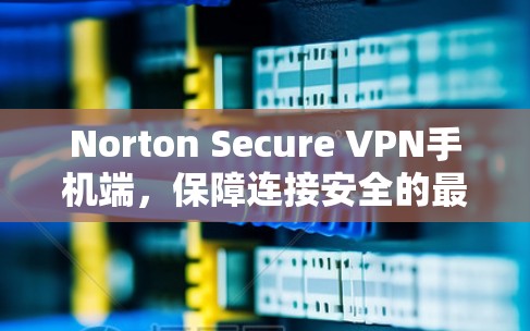 Norton Secure VPN手机端，保障连接安全的最新解决方案