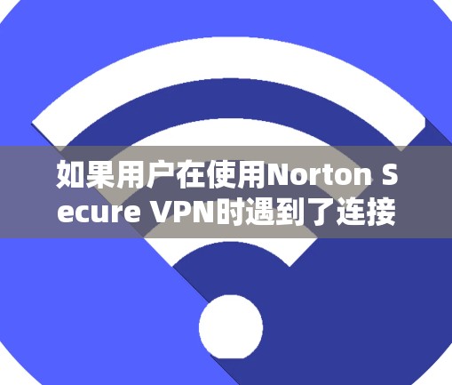 如果用户在使用Norton Secure VPN时遇到了连接失败的问题，以下是一些可能的解决方案