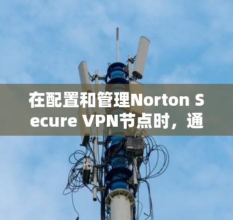 在配置和管理Norton Secure VPN节点时，通常会进行内部网络的测试，以确保其稳定性和性能。以下是关于线路速度分析的详细内容