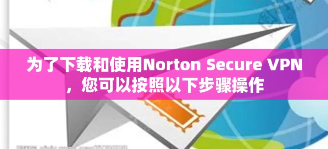 为了下载和使用Norton Secure VPN，您可以按照以下步骤操作