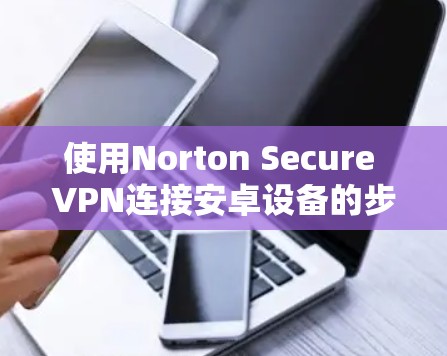 使用Norton Secure VPN连接安卓设备的步骤如下