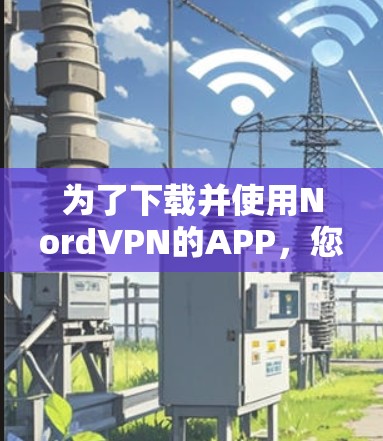 为了下载并使用NordVPN的APP，您可以按照以下步骤操作