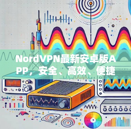NordVPN最新安卓版APP，安全、高效、便捷，为您的网络安全保驾护航