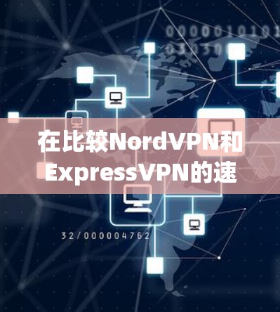 在比较NordVPN和ExpressVPN的速度时，可以从以下几个方面进行分析